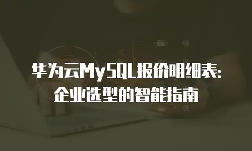 华为云MySQL报价明细表：企业选型的智能指南