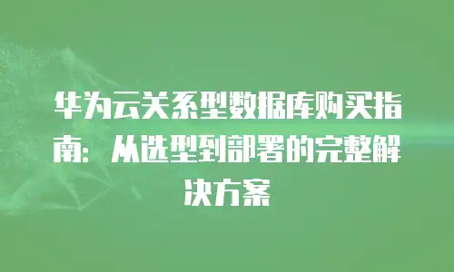 华为云关系型数据库购买指南：从选型到部署的完整解决方案