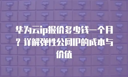 华为云ip报价多少钱一个月？详解弹性公网IP的成本与价值