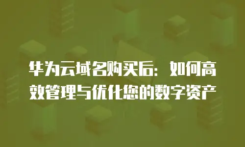 华为云域名购买后：如何高效管理与优化您的数字资产