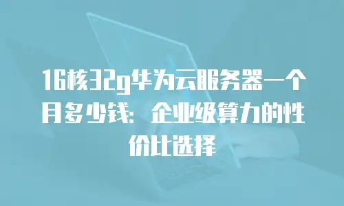 16核32g华为云服务器一个月多少钱：企业级算力的性价比选择