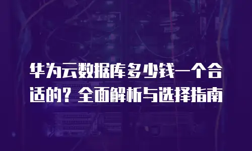 华为云数据库多少钱一个合适的？全面解析与选择指南