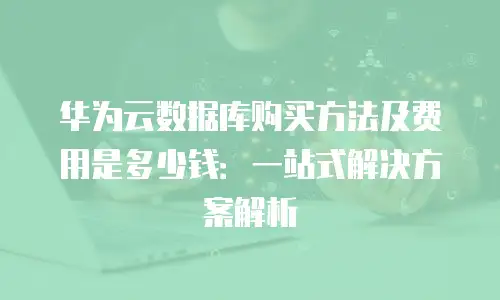 华为云数据库购买方法及费用是多少钱：一站式解决方案解析