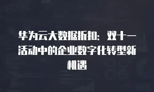 华为云大数据折扣：双十一活动中的企业数字化转型新机遇