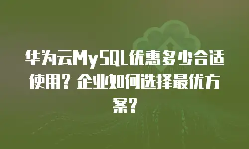华为云MySQL优惠多少合适使用？企业如何选择最优方案？