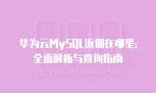 华为云MySQL返佣在哪里：全面解析与查询指南