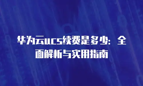 华为云ucs续费是多少：全面解析与实用指南