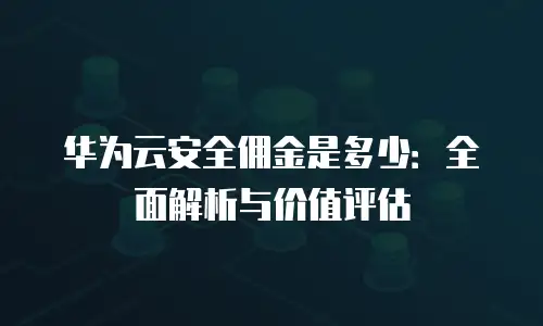 华为云安全佣金是多少：全面解析与价值评估