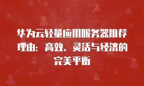 华为云轻量应用服务器推荐理由：高效、灵活与经济的完美平衡