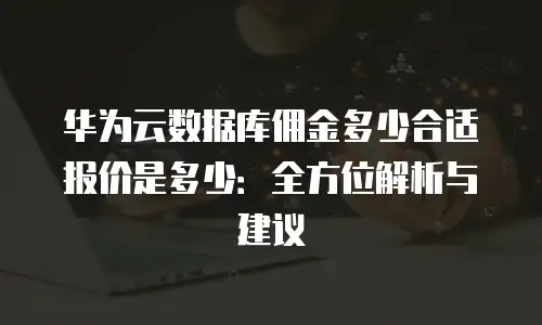 华为云数据库佣金多少合适报价是多少：全方位解析与建议