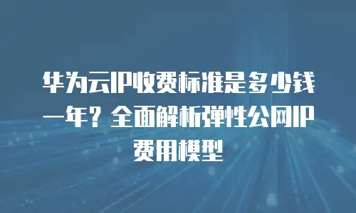 华为云IP收费标准是多少钱一年？全面解析弹性公网IP费用模型