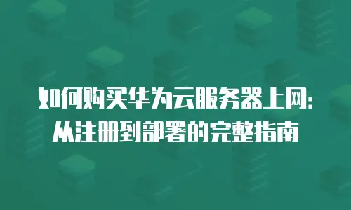 如何购买华为云服务器上网：从注册到部署的完整指南