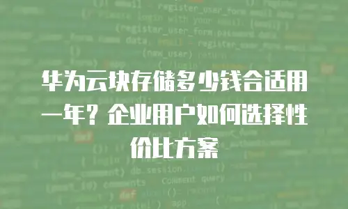 华为云块存储多少钱合适用一年？企业用户如何选择性价比方案