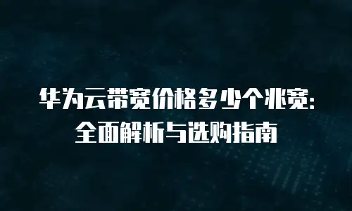 华为云带宽价格多少个兆宽：全面解析与选购指南