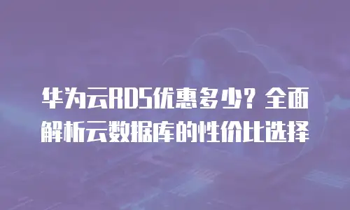 华为云RDS优惠多少？全面解析云数据库的性价比选择
