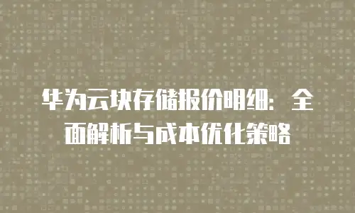 华为云块存储报价明细：全面解析与成本优化策略