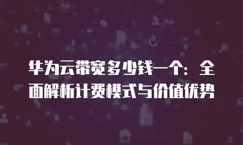 华为云带宽多少钱一个：全面解析计费模式与价值优势