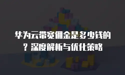 华为云带宽佣金是多少钱的？深度解析与优化策略