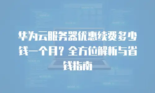 华为云服务器优惠续费多少钱一个月？全方位解析与省钱指南