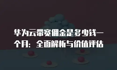 华为云带宽佣金是多少钱一个月：全面解析与价值评估