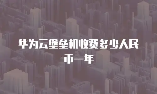 华为云堡垒机收费多少人民币一年