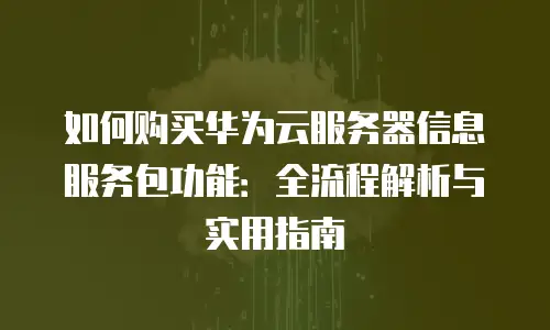 如何购买华为云服务器信息服务包功能：全流程解析与实用指南