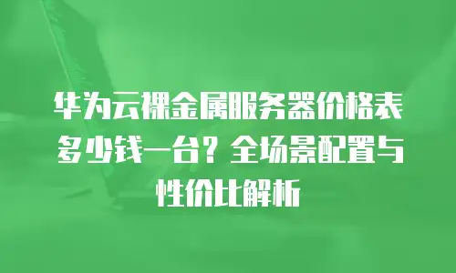 华为云裸金属服务器价格表多少钱一台？全场景配置与性价比解析