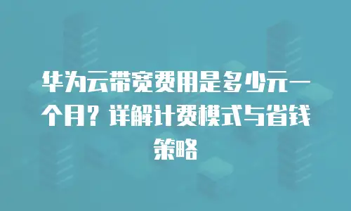 华为云带宽费用是多少元一个月？详解计费模式与省钱策略