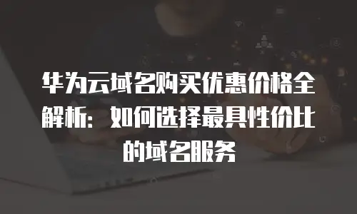 华为云域名购买优惠价格全解析：如何选择最具性价比的域名服务