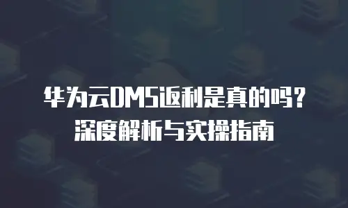 华为云DMS返利是真的吗？深度解析与实操指南