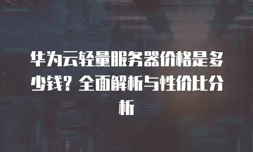 华为云轻量服务器价格是多少钱？全面解析与性价比分析