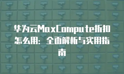 华为云MaxCompute折扣怎么用：全面解析与实用指南
