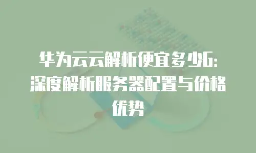 华为云云解析便宜多少G：深度解析服务器配置与价格优势