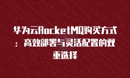 华为云RocketMQ购买方式：高效部署与灵活配置的双重选择