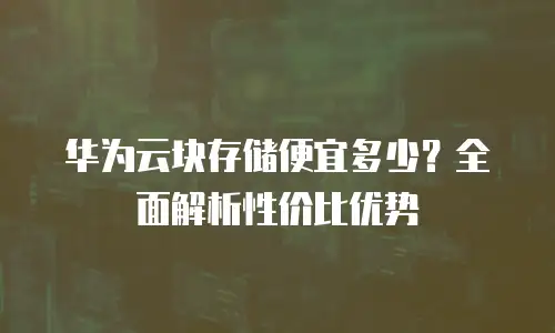华为云块存储便宜多少？全面解析性价比优势