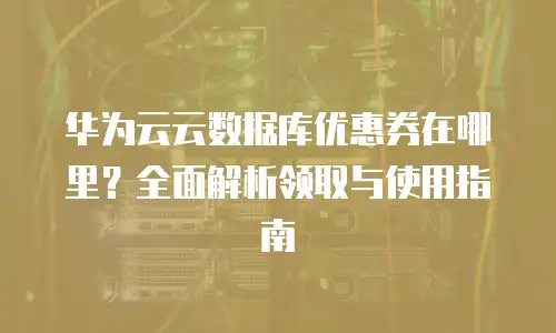 华为云云数据库优惠券在哪里？全面解析领取与使用指南