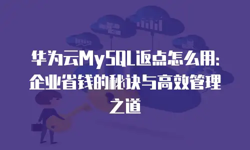 华为云MySQL返点怎么用：企业省钱的秘诀与高效管理之道