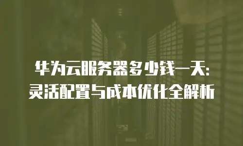 华为云服务器多少钱一天：灵活配置与成本优化全解析