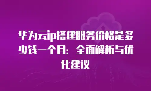 华为云ip搭建服务价格是多少钱一个月：全面解析与优化建议