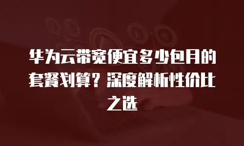 华为云带宽便宜多少包月的套餐划算？深度解析性价比之选