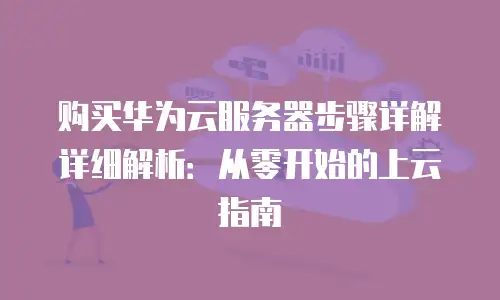 购买华为云服务器步骤详解详细解析：从零开始的上云指南
