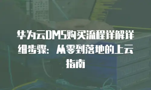 华为云DMS购买流程详解详细步骤：从零到落地的上云指南