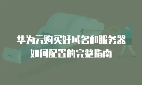 华为云购买好域名和服务器如何配置的完整指南