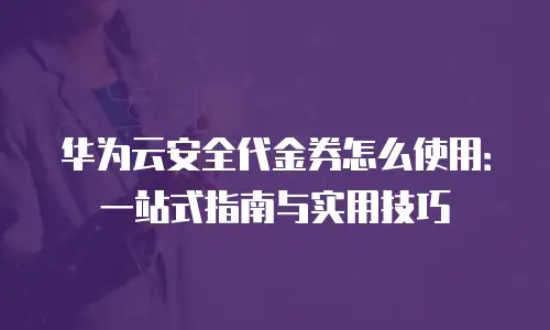 华为云安全代金券怎么使用：一站式指南与实用技巧