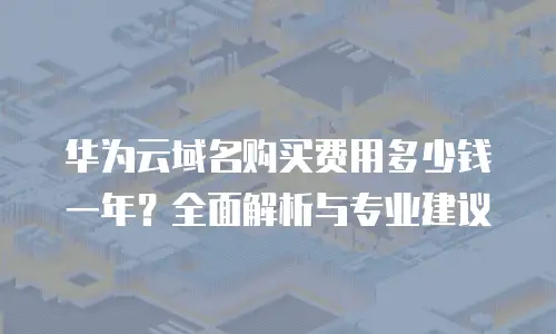 华为云域名购买费用多少钱一年？全面解析与专业建议