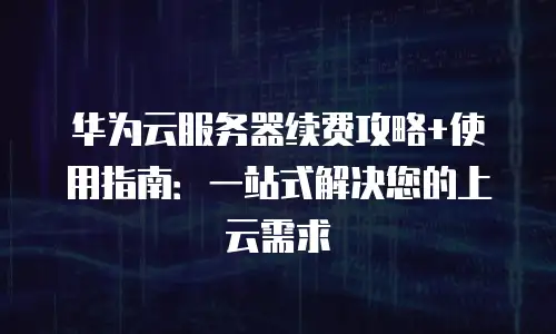 华为云服务器续费攻略+使用指南：一站式解决您的上云需求