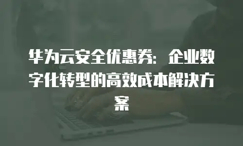 华为云安全优惠券：企业数字化转型的高效成本解决方案