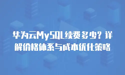 华为云MySQL续费多少？详解价格体系与成本优化策略