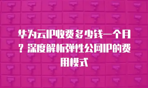 华为云IP收费多少钱一个月？深度解析弹性公网IP的费用模式
