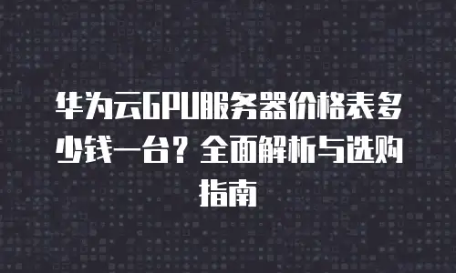 华为云GPU服务器价格表多少钱一台？全面解析与选购指南